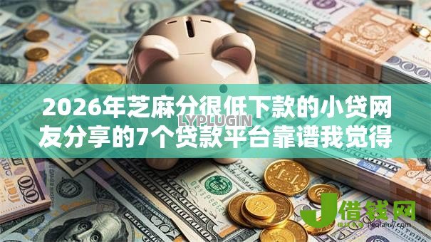 2026年芝麻分很低下款的小贷网友分享的7个贷款平台靠谱我觉得不错! 2026年芝麻分很低下款的小贷网友分享的7个贷款平台靠谱我觉得不错!
