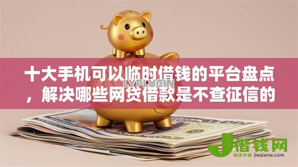 十大手机可以临时借钱的平台盘点,解决哪些网贷借款是不查征信的的问题 十大手机可以临时借钱的平台盘点,解决哪些网贷借款是不查征信的的问题
