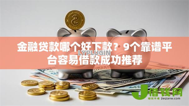 金融贷款哪个好下款?9个靠谱平台容易借款成功推荐 金融贷款哪个好下款?9个靠谱平台容易借款成功推荐