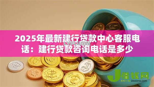 2025年最新建行贷款中心客服电话:建行贷款咨询电话是多少 2025年最新建行贷款中心客服电话:建行贷款咨询电话是多少