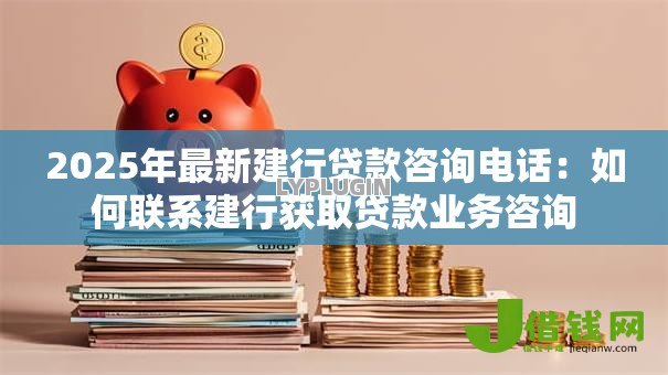 2025年最新建行贷款咨询电话:如何联系建行获取贷款业务咨询 2025年最新建行贷款咨询电话:如何联系建行获取贷款业务咨询