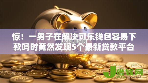 惊!一男子在解决可乐钱包容易下款吗时竟然发现5个最新贷款平台,事后分享了出来 惊!一男子在解决可乐钱包容易下款吗时竟然发现5个最新贷款平台,事后分享了出来