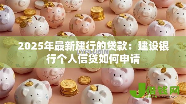 2025年最新建行的贷款:建设银行个人信贷如何申请 2025年最新建行的贷款:建设银行个人信贷如何申请