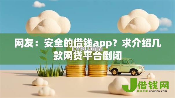 网友:安全的借钱app?求介绍几款网贷平台倒闭 网友:安全的借钱app?求介绍几款网贷平台倒闭