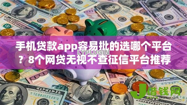 手机贷款app容易批的选哪个平台?8个网贷无视不查征信平台推荐 手机贷款app容易批的选哪个平台?8个网贷无视不查征信平台推荐