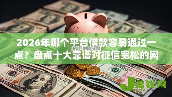 2026年哪个平台借款容易通过一点？盘点十大靠谱对征信宽松的网贷app