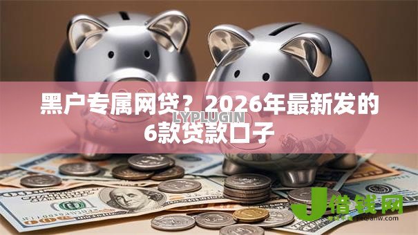 黑户专属网贷?2026年最新发的6款贷款口子 黑户专属网贷?2026年最新发的6款贷款口子