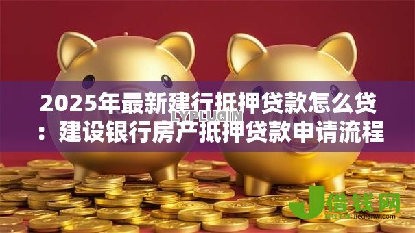 2025年最新建行抵押贷款怎么贷:建设银行房产抵押贷款申请流程 2025年最新建行抵押贷款怎么贷:建设银行房产抵押贷款申请流程