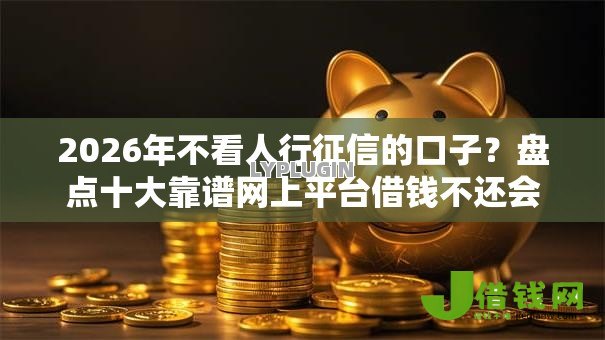 2026年不看人行征信的口子?盘点十大靠谱网上平台借钱不还会怎样 2026年不看人行征信的口子?盘点十大靠谱网上平台借钱不还会怎样