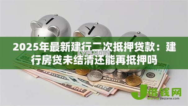 2025年最新建行二次抵押贷款:建行房贷未结清还能再抵押吗 2025年最新建行二次抵押贷款:建行房贷未结清还能再抵押吗