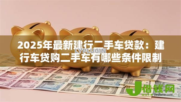 2025年最新建行二手车贷款:建行车贷购二手车有哪些条件限制 2025年最新建行二手车贷款:建行车贷购二手车有哪些条件限制