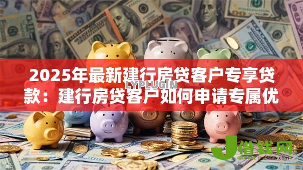 2025年最新建行房贷客户专享贷款：建行房贷客户如何申请专属优惠贷款