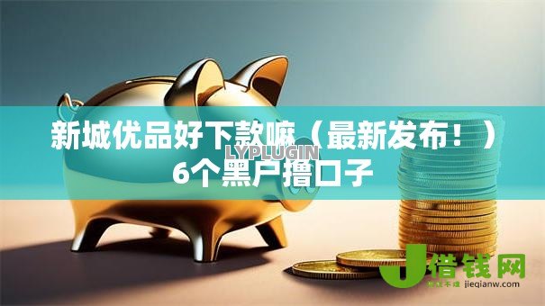 新城优品好下款嘛(最新发布!)6个黑户撸口子 新城优品好下款嘛(最新发布!)6个黑户撸口子