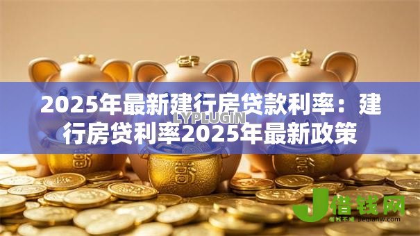 2025年最新建行房贷款利率:建行房贷利率2025年最新政策 2025年最新建行房贷款利率:建行房贷利率2025年最新政策