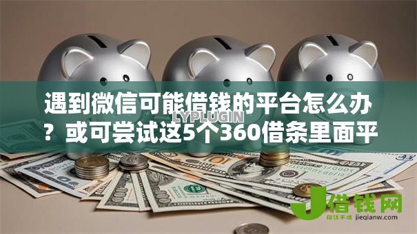 遇到微信可能借钱的平台怎么办?或可尝试这5个360借条里面平台最好 遇到微信可能借钱的平台怎么办?或可尝试这5个360借条里面平台最好