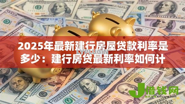 2025年最新建行房屋贷款利率是多少:建行房贷最新利率如何计算 2025年最新建行房屋贷款利率是多少:建行房贷最新利率如何计算