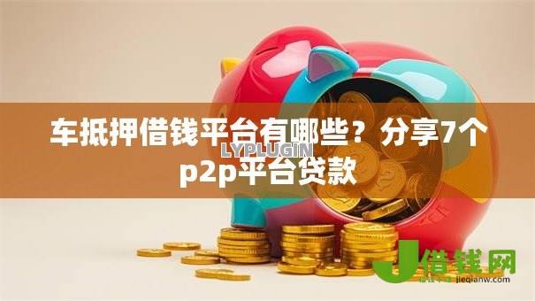 车抵押借钱平台有哪些?分享7个p2p平台贷款 车抵押借钱平台有哪些?分享7个p2p平台贷款