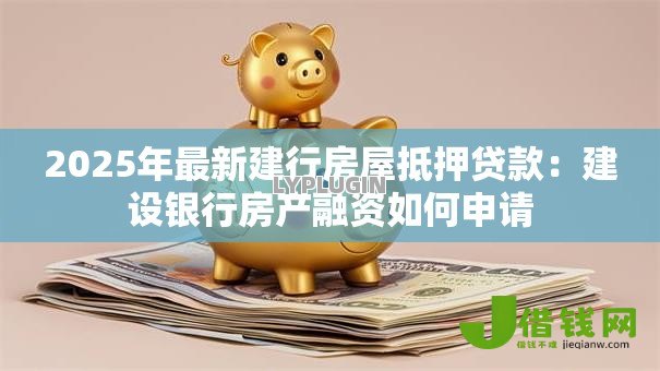 2025年最新建行房屋抵押贷款：建设银行房产融资如何申请