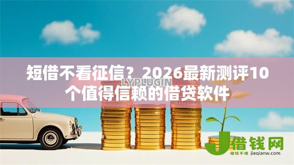 短借不看征信?2026最新测评10个值得信赖的借贷软件 短借不看征信?2026最新测评10个值得信赖的借贷软件