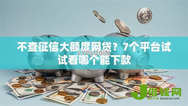 不查征信大额度网贷?7个平台试试看哪个能下款 不查征信大额度网贷?7个平台试试看哪个能下款