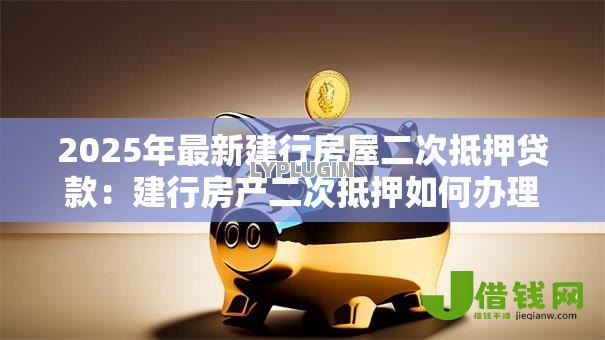 2025年最新建行房屋二次抵押贷款：建行房产二次抵押如何办理
