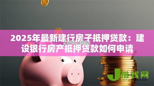 2025年最新建行房子抵押贷款：建设银行房产抵押贷款如何申请