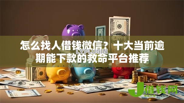 怎么找人借钱微信？十大当前逾期能下款的救命平台推荐