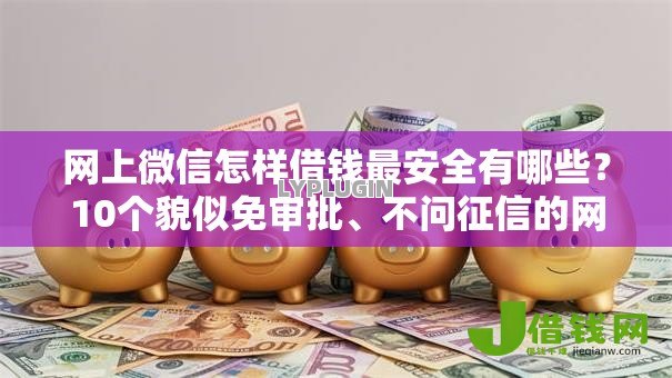 网上微信怎样借钱最安全有哪些?10个貌似免审批、不问征信的网贷平台合集 网上微信怎样借钱最安全有哪些?10个貌似免审批、不问征信的网贷平台合集