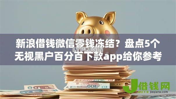 新浪借钱微信零钱冻结?盘点5个无视黑户百分百下款app给你参考 新浪借钱微信零钱冻结?盘点5个无视黑户百分百下款app给你参考
