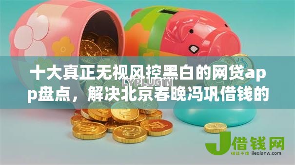 十大真正无视风控黑白的网贷app盘点,解决北京春晚冯巩借钱的问题 十大真正无视风控黑白的网贷app盘点,解决北京春晚冯巩借钱的问题