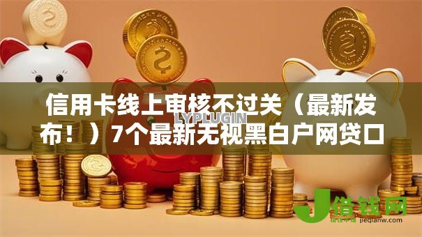 信用卡线上审核不过关(最新发布!)7个最新无视黑白户网贷口子 信用卡线上审核不过关(最新发布!)7个最新无视黑白户网贷口子