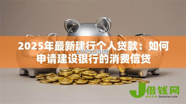 2025年最新建行个人贷款:如何申请建设银行的消费信贷 2025年最新建行个人贷款:如何申请建设银行的消费信贷