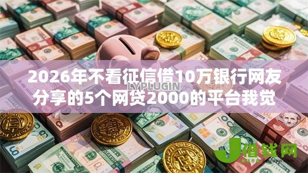 2026年不看征信借10万银行网友分享的5个网贷2000的平台我觉得不错! 2026年不看征信借10万银行网友分享的5个网贷2000的平台我觉得不错!