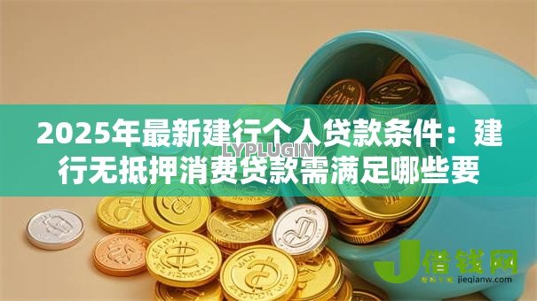 2025年最新建行个人贷款条件：建行无抵押消费贷款需满足哪些要求