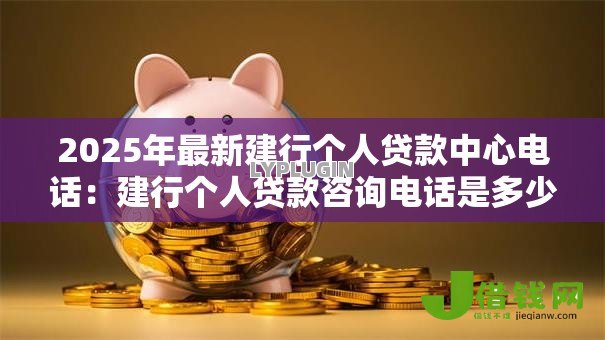 2025年最新建行个人贷款中心电话：建行个人贷款咨询电话是多少