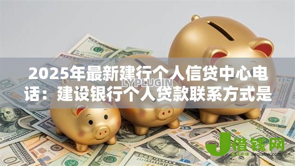 2025年最新建行个人信贷中心电话:建设银行个人贷款联系方式是什么 2025年最新建行个人信贷中心电话:建设银行个人贷款联系方式是什么