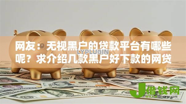 网友:无视黑户的贷款平台有哪些呢?求介绍几款黑户好下款的网贷口子 网友:无视黑户的贷款平台有哪些呢?求介绍几款黑户好下款的网贷口子