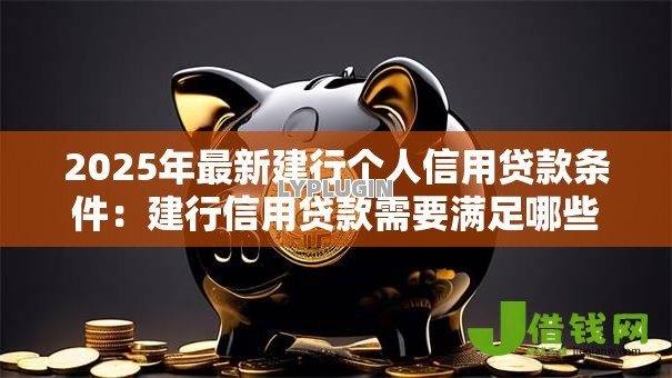 2025年最新建行个人信用贷款条件:建行信用贷款需要满足哪些要求 2025年最新建行个人信用贷款条件:建行信用贷款需要满足哪些要求