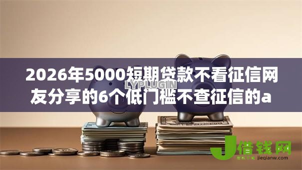 2026年5000短期贷款不看征信网友分享的6个低门槛不查征信的app我觉得不错! 2026年5000短期贷款不看征信网友分享的6个低门槛不查征信的app我觉得不错!