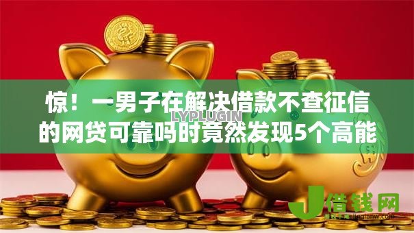 惊!一男子在解决借款不查征信的网贷可靠吗时竟然发现5个高能分期贷款app新秀,事后分享了出来 惊!一男子在解决借款不查征信的网贷可靠吗时竟然发现5个高能分期贷款app新秀,事后分享了出来