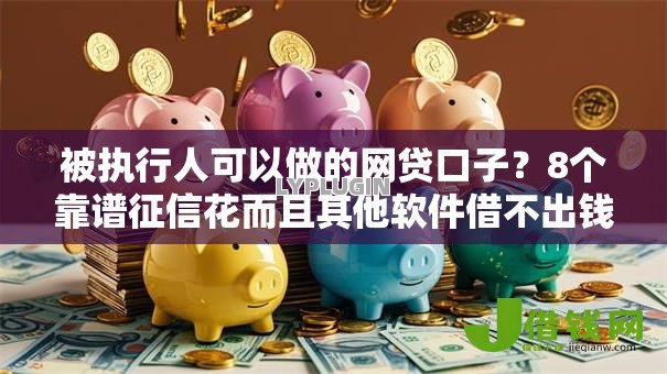 被执行人可以做的网贷口子？8个靠谱征信花而且其他软件借不出钱了还可以借到钱100%通过的平台推荐