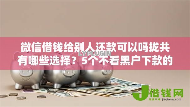 微信借钱给别人还款可以吗拢共有哪些选择?5个不看黑户下款的软件详解 微信借钱给别人还款可以吗拢共有哪些选择?5个不看黑户下款的软件详解