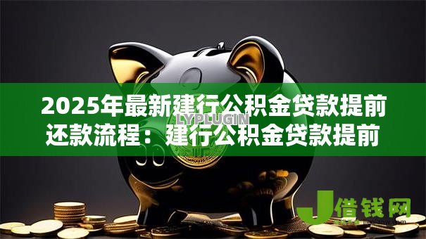 2025年最新建行公积金贷款提前还款流程:建行公积金贷款提前还款步骤有哪些 2025年最新建行公积金贷款提前还款流程:建行公积金贷款提前还款步骤有哪些