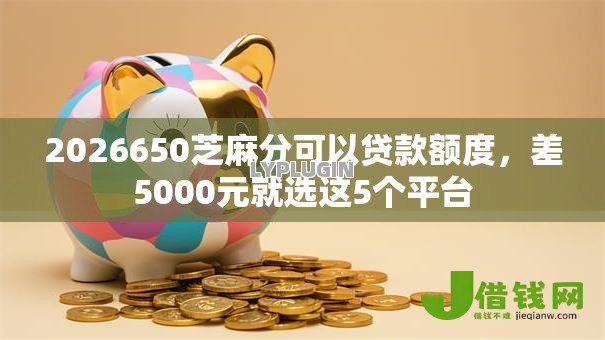 2026650芝麻分可以贷款额度,差5000元就选这5个平台 2026650芝麻分可以贷款额度,差5000元就选这5个平台