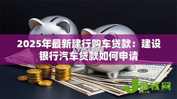 2025年最新建行购车贷款:建设银行汽车贷款如何申请 2025年最新建行购车贷款:建设银行汽车贷款如何申请