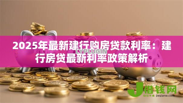 2025年最新建行购房贷款利率:建行房贷最新利率政策解析 2025年最新建行购房贷款利率:建行房贷最新利率政策解析