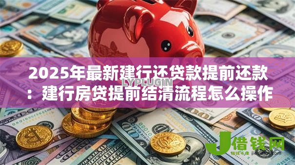 2025年最新建行还贷款提前还款:建行房贷提前结清流程怎么操作 2025年最新建行还贷款提前还款:建行房贷提前结清流程怎么操作