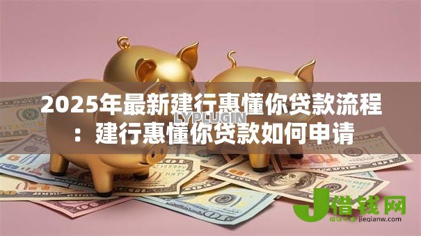 2025年最新建行惠懂你贷款流程:建行惠懂你贷款如何申请 2025年最新建行惠懂你贷款流程:建行惠懂你贷款如何申请