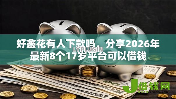 好鑫花有人下款吗,分享2026年最新8个17岁平台可以借钱 好鑫花有人下款吗,分享2026年最新8个17岁平台可以借钱