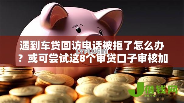 遇到车贷回访电话被拒了怎么办？或可尝试这8个审贷口子审核加快的平台